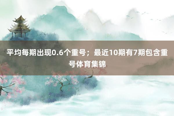 平均每期出现0.6个重号；最近10期有7期包含重号体育集锦