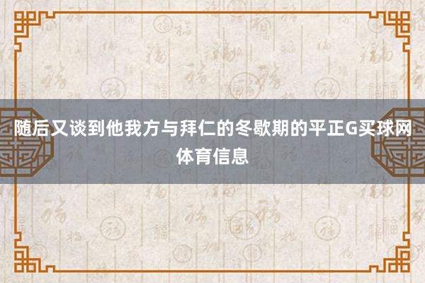 随后又谈到他我方与拜仁的冬歇期的平正G买球网体育信息