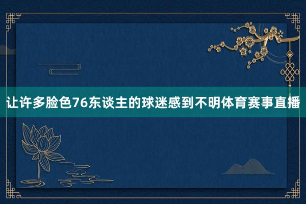 让许多脸色76东谈主的球迷感到不明体育赛事直播