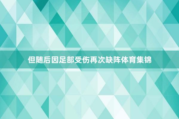 但随后因足部受伤再次缺阵体育集锦