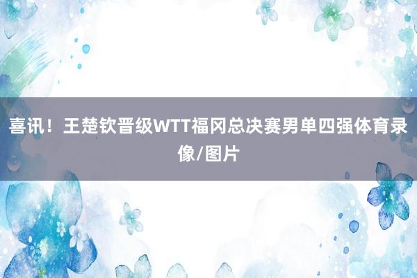 喜讯！王楚钦晋级WTT福冈总决赛男单四强体育录像/图片