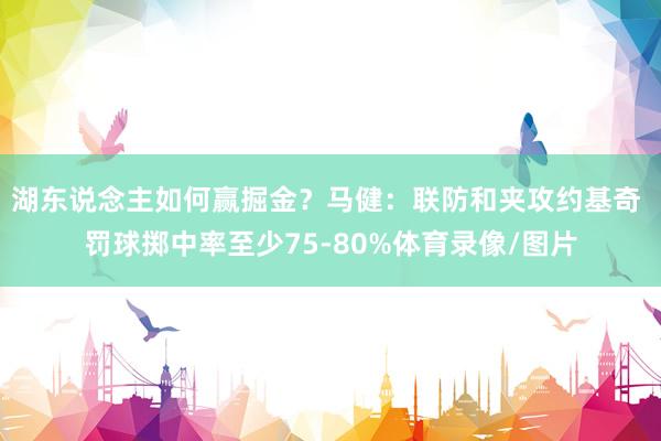 湖东说念主如何赢掘金？马健：联防和夹攻约基奇 罚球掷中率至少75-80%体育录像/图片