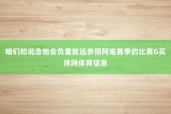 咱们知说念他会负重致远参预阿谁赛季的比赛G买球网体育信息