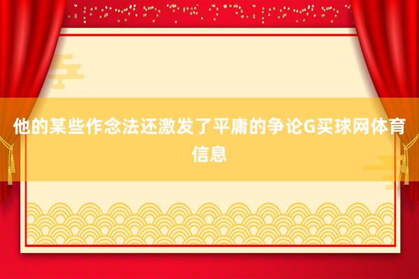 他的某些作念法还激发了平庸的争论G买球网体育信息