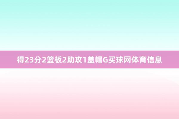 得23分2篮板2助攻1盖帽G买球网体育信息