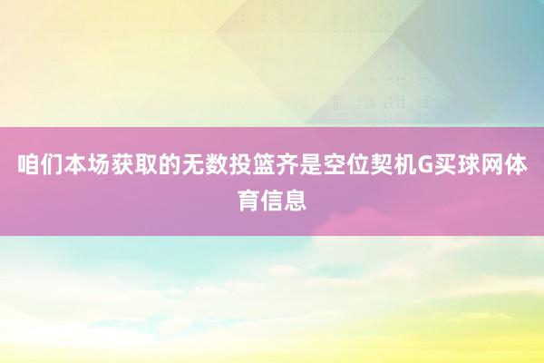 咱们本场获取的无数投篮齐是空位契机G买球网体育信息