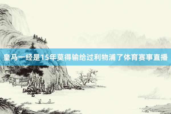 皇马一经是15年莫得输给过利物浦了体育赛事直播