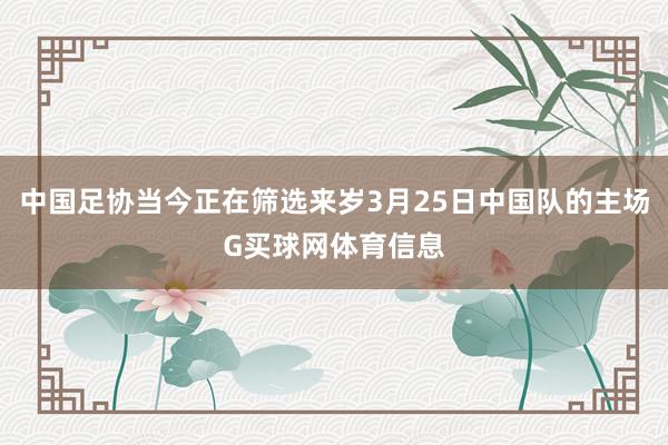 中国足协当今正在筛选来岁3月25日中国队的主场G买球网体育信息