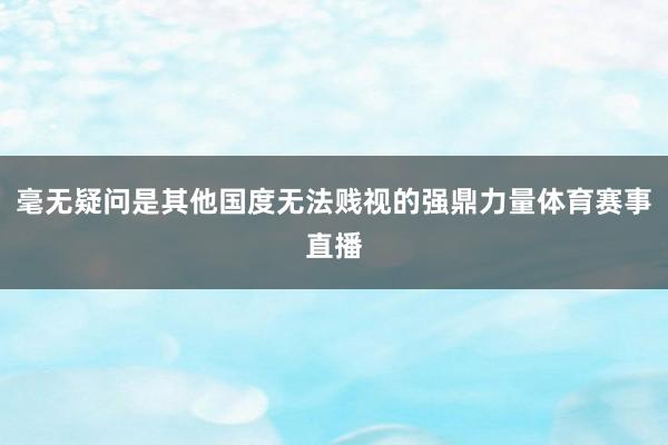 毫无疑问是其他国度无法贱视的强鼎力量体育赛事直播