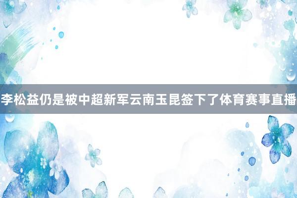 李松益仍是被中超新军云南玉昆签下了体育赛事直播