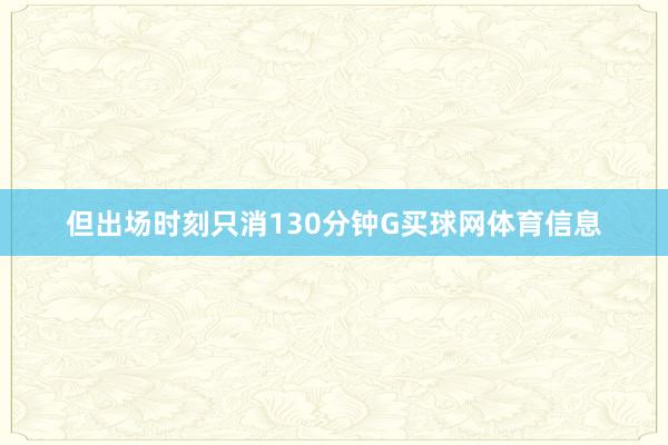 但出场时刻只消130分钟G买球网体育信息