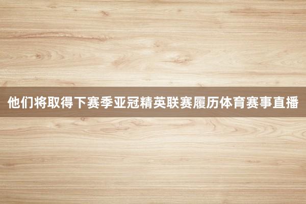 他们将取得下赛季亚冠精英联赛履历体育赛事直播