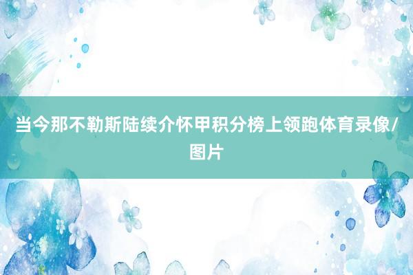 当今那不勒斯陆续介怀甲积分榜上领跑体育录像/图片