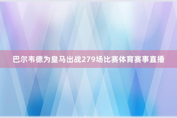 巴尔韦德为皇马出战279场比赛体育赛事直播