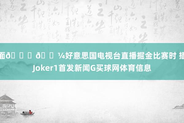 排面👍🏼好意思国电视台直播掘金比赛时 插播Joker1首发新闻G买球网体育信息