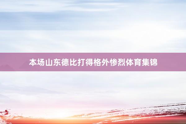 本场山东德比打得格外惨烈体育集锦