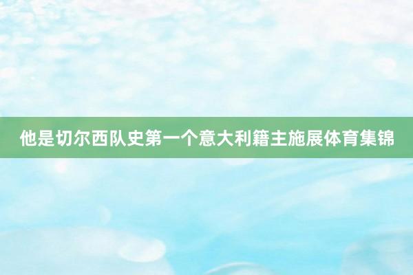 他是切尔西队史第一个意大利籍主施展体育集锦