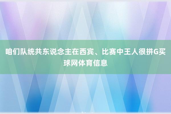 咱们队统共东说念主在西宾、比赛中王人很拼G买球网体育信息