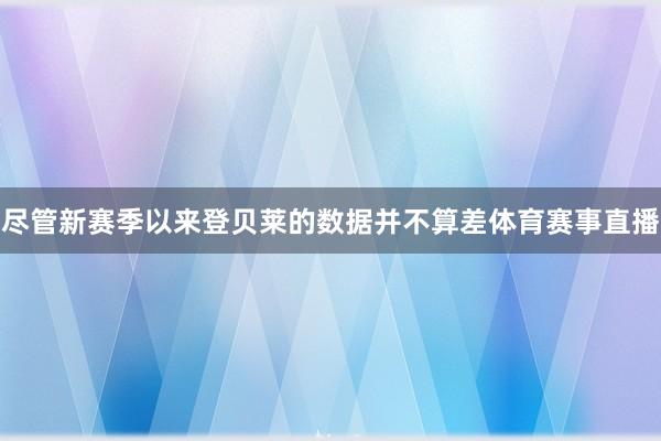 尽管新赛季以来登贝莱的数据并不算差体育赛事直播