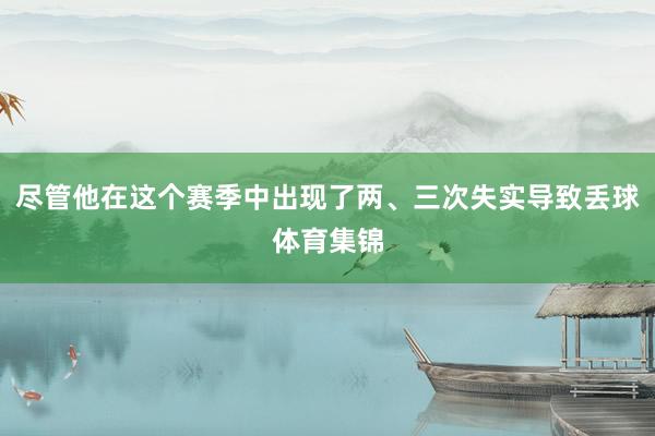 尽管他在这个赛季中出现了两、三次失实导致丢球体育集锦