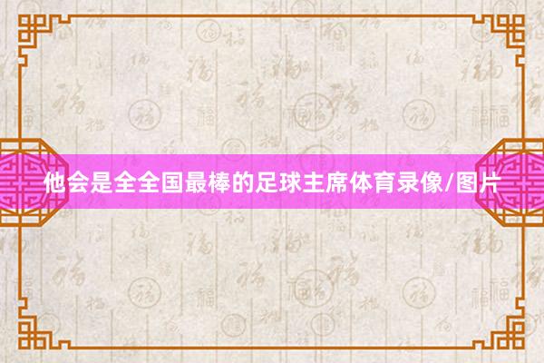 他会是全全国最棒的足球主席体育录像/图片