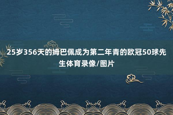 25岁356天的姆巴佩成为第二年青的欧冠50球先生体育录像/图片