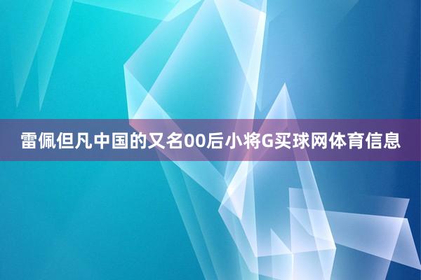 雷佩但凡中国的又名00后小将G买球网体育信息