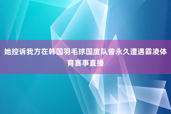 她控诉我方在韩国羽毛球国度队曾永久遭遇霸凌体育赛事直播