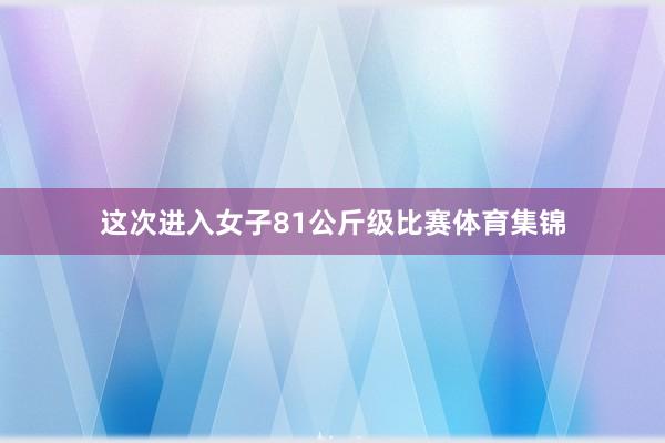 这次进入女子81公斤级比赛体育集锦