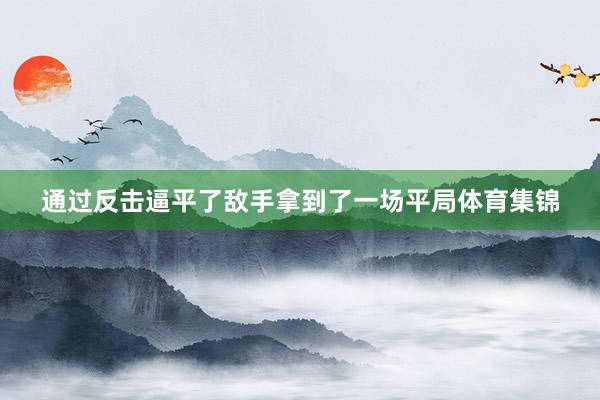 通过反击逼平了敌手拿到了一场平局体育集锦