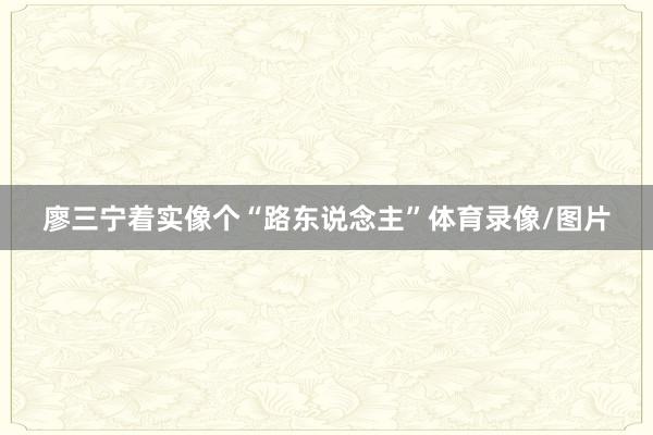 廖三宁着实像个“路东说念主”体育录像/图片