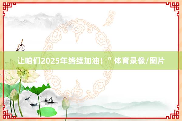 让咱们2025年络续加油！”体育录像/图片