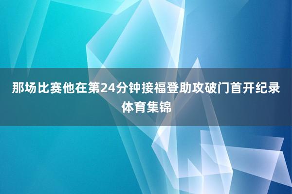 那场比赛他在第24分钟接福登助攻破门首开纪录体育集锦