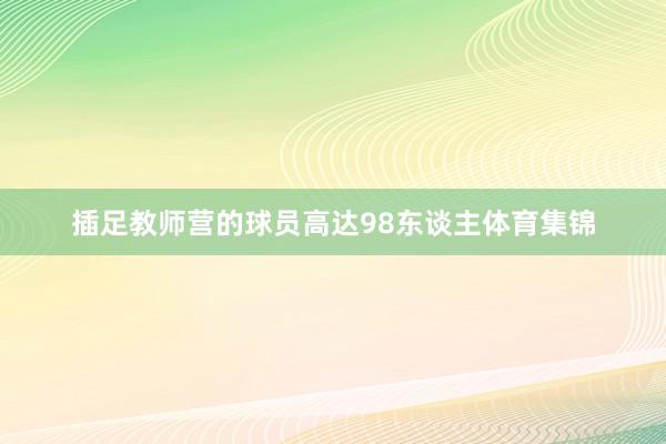 插足教师营的球员高达98东谈主体育集锦