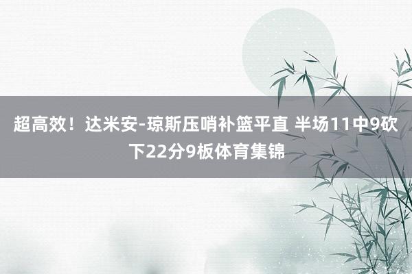 超高效！达米安-琼斯压哨补篮平直 半场11中9砍下22分9板体育集锦