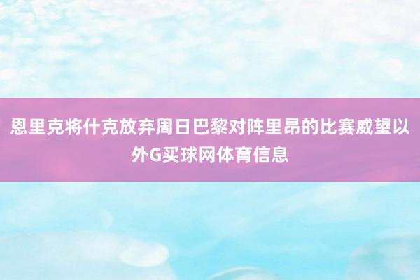 恩里克将什克放弃周日巴黎对阵里昂的比赛威望以外G买球网体育信息