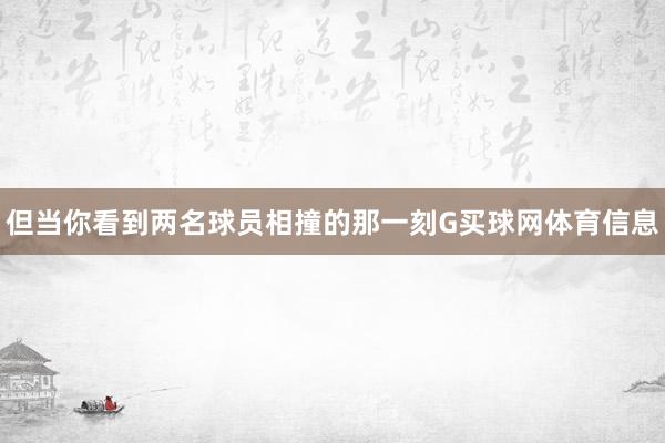 但当你看到两名球员相撞的那一刻G买球网体育信息