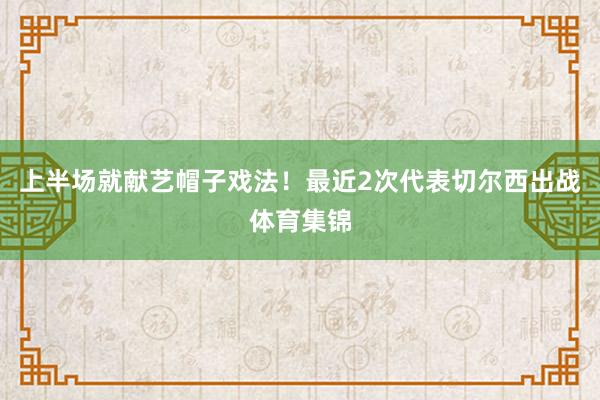 上半场就献艺帽子戏法！最近2次代表切尔西出战体育集锦