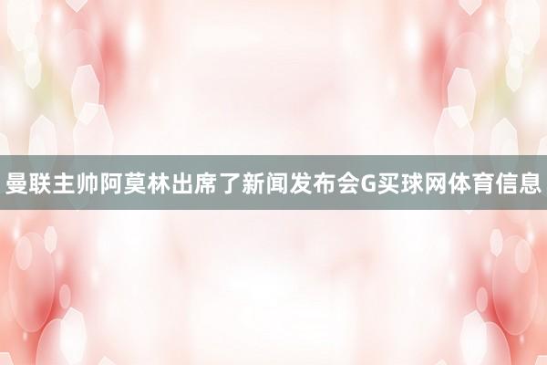 曼联主帅阿莫林出席了新闻发布会G买球网体育信息