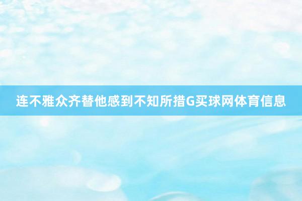 连不雅众齐替他感到不知所措G买球网体育信息