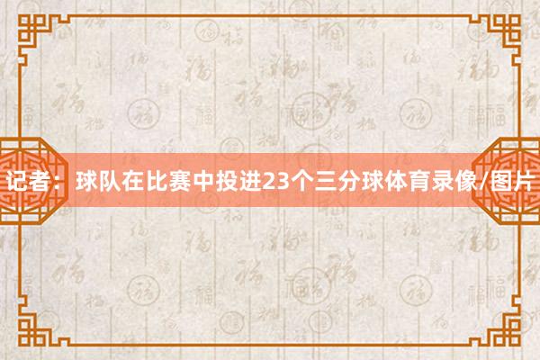 记者：球队在比赛中投进23个三分球体育录像/图片