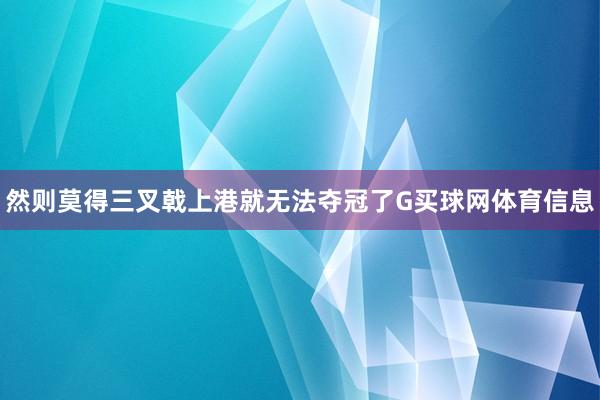 然则莫得三叉戟上港就无法夺冠了G买球网体育信息