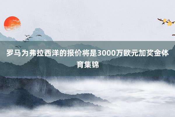 罗马为弗拉西洋的报价将是3000万欧元加奖金体育集锦