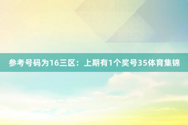 参考号码为16　　三区：上期有1个奖号35体育集锦