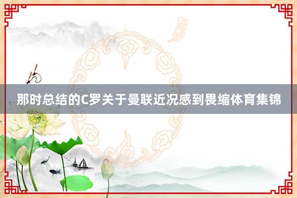 那时总结的C罗关于曼联近况感到畏缩体育集锦