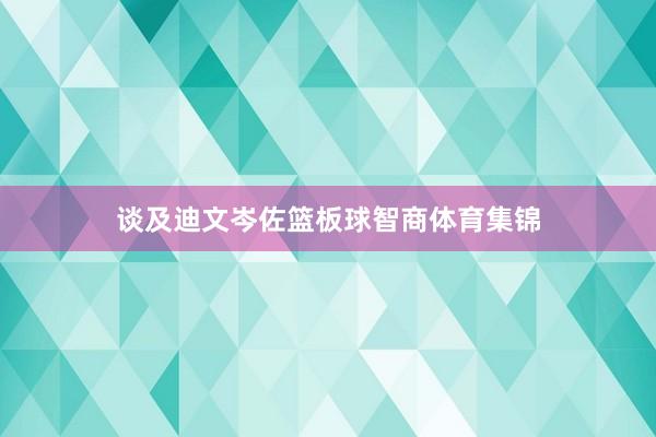 谈及迪文岑佐篮板球智商体育集锦