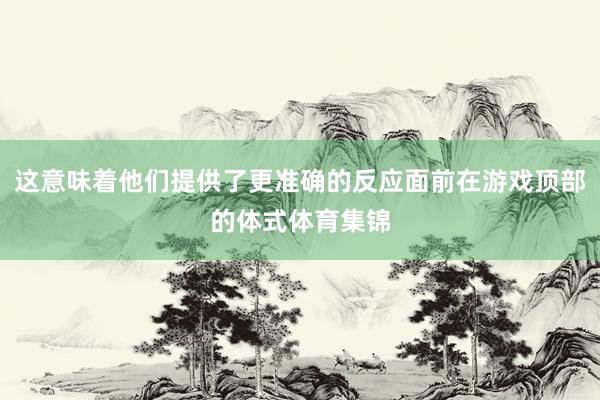 这意味着他们提供了更准确的反应面前在游戏顶部的体式体育集锦