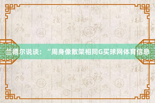 兰德尔说谈：“周身像散架相同G买球网体育信息